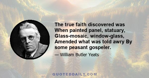 The true faith discovered was When painted panel, statuary, Glass-mosaic, window-glass, Amended what was told awry By some peasant gospeler.