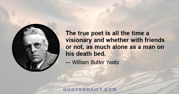 The true poet is all the time a visionary and whether with friends or not, as much alone as a man on his death bed.