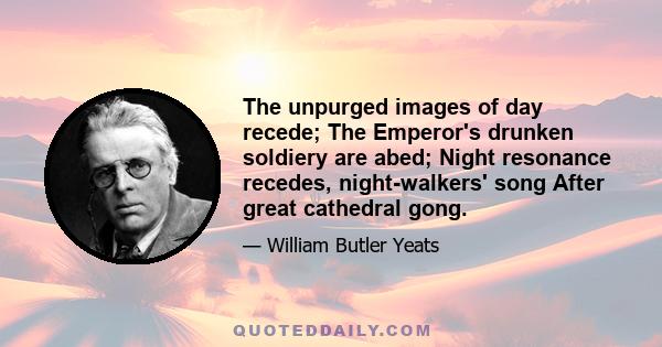 The unpurged images of day recede; The Emperor's drunken soldiery are abed; Night resonance recedes, night-walkers' song After great cathedral gong.