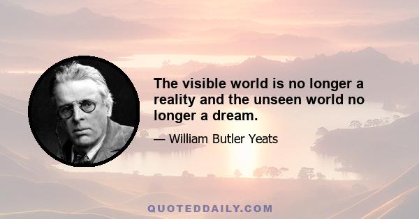 The visible world is no longer a reality and the unseen world no longer a dream.