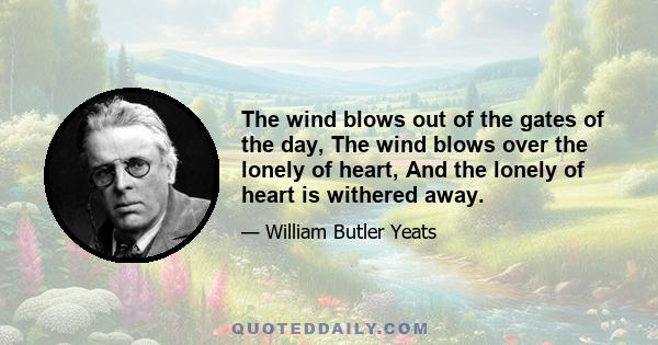 The wind blows out of the gates of the day, The wind blows over the lonely of heart, And the lonely of heart is withered away.