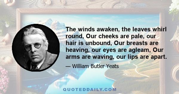 The winds awaken, the leaves whirl round, Our cheeks are pale, our hair is unbound, Our breasts are heaving, our eyes are agleam, Our arms are waving, our lips are apart.