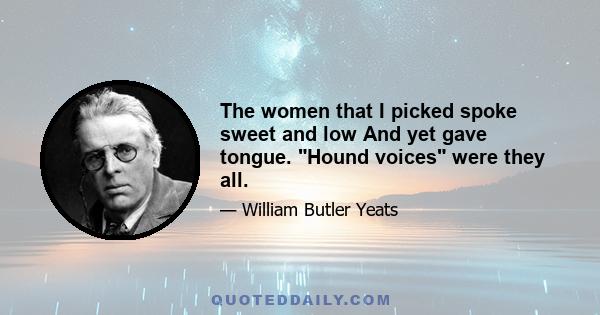 The women that I picked spoke sweet and low And yet gave tongue. Hound voices were they all.