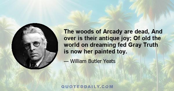 The woods of Arcady are dead, And over is their antique joy; Of old the world on dreaming fed Gray Truth is now her painted toy.