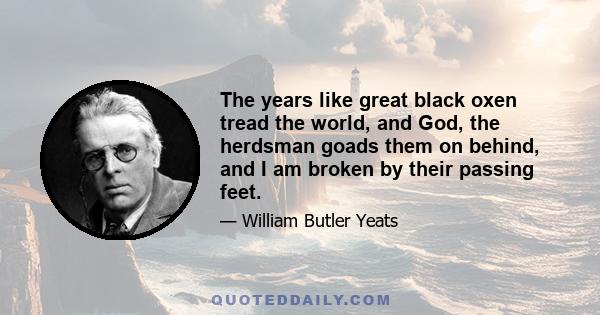 The years like great black oxen tread the world, and God, the herdsman goads them on behind, and I am broken by their passing feet.