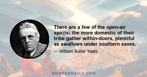 There are a few of the open-air spirits; the more domestic of their tribe gather within-doors, plentiful as swallows under southern eaves.