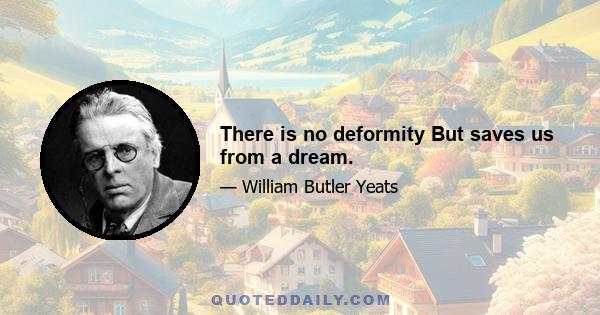 There is no deformity But saves us from a dream.