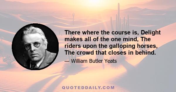 There where the course is, Delight makes all of the one mind, The riders upon the galloping horses, The crowd that closes in behind.