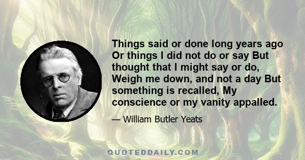 Things said or done long years ago Or things I did not do or say But thought that I might say or do, Weigh me down, and not a day But something is recalled, My conscience or my vanity appalled.