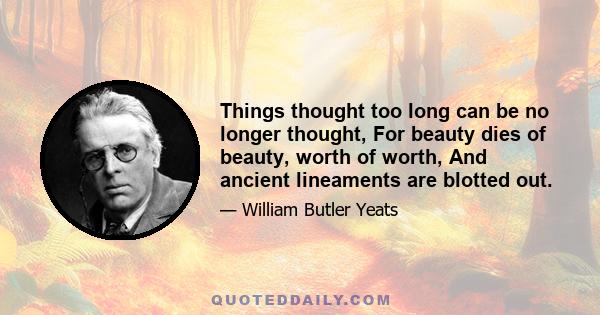 Things thought too long can be no longer thought, For beauty dies of beauty, worth of worth, And ancient lineaments are blotted out.