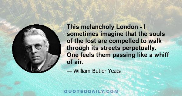 This melancholy London - I sometimes imagine that the souls of the lost are compelled to walk through its streets perpetually. One feels them passing like a whiff of air.