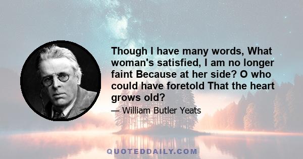 Though I have many words, What woman's satisfied, I am no longer faint Because at her side? O who could have foretold That the heart grows old?