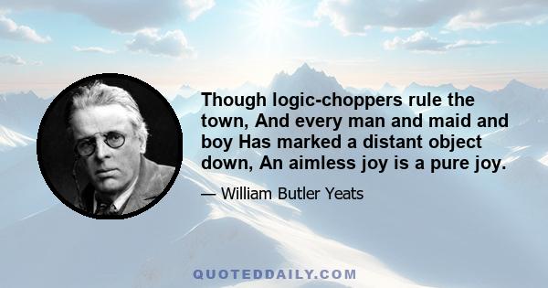 Though logic-choppers rule the town, And every man and maid and boy Has marked a distant object down, An aimless joy is a pure joy.