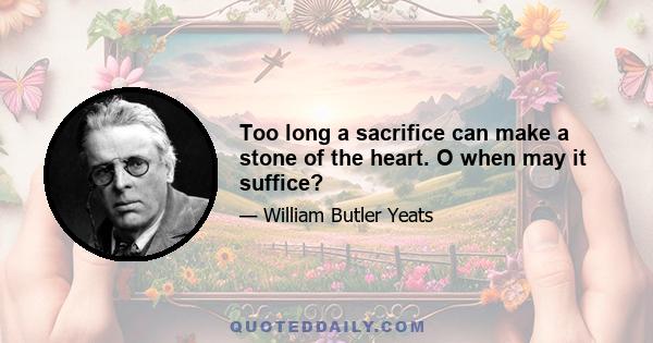 Too long a sacrifice can make a stone of the heart. O when may it suffice?