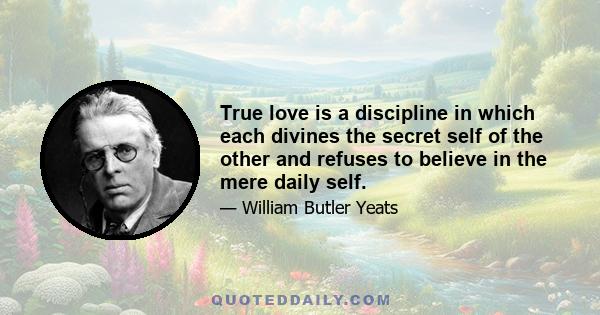 True love is a discipline in which each divines the secret self of the other and refuses to believe in the mere daily self.