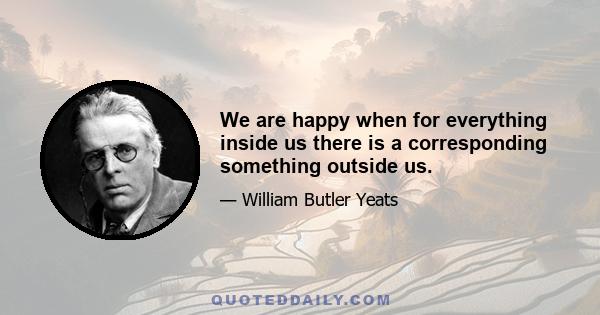 We are happy when for everything inside us there is a corresponding something outside us.