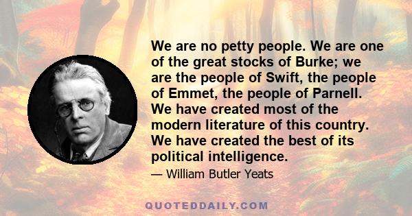 We are no petty people. We are one of the great stocks of Burke; we are the people of Swift, the people of Emmet, the people of Parnell. We have created most of the modern literature of this country. We have created the 