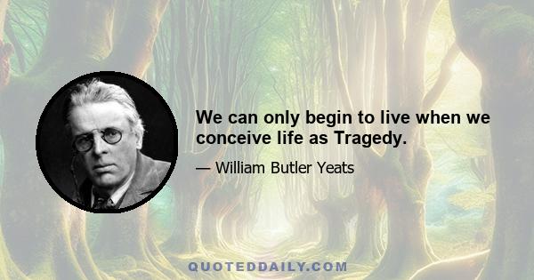 We can only begin to live when we conceive life as Tragedy.