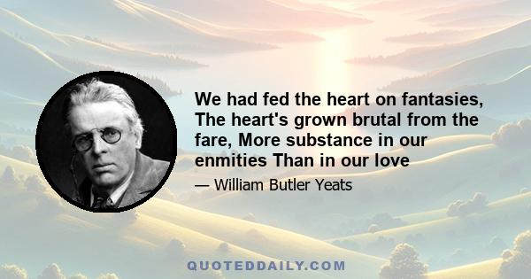 We had fed the heart on fantasies, The heart's grown brutal from the fare, More substance in our enmities Than in our love