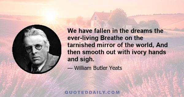 We have fallen in the dreams the ever-living Breathe on the tarnished mirror of the world, And then smooth out with ivory hands and sigh.