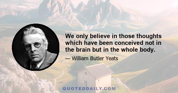 We only believe in those thoughts which have been conceived not in the brain but in the whole body.