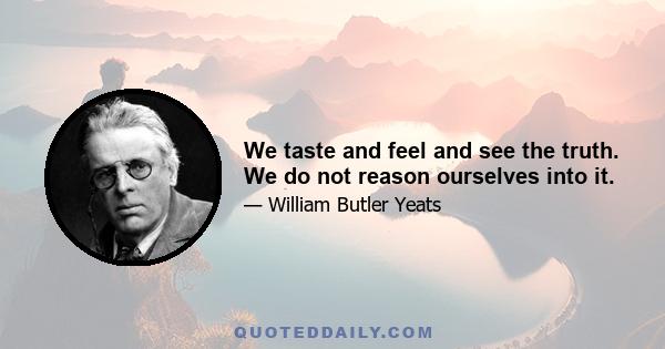 We taste and feel and see the truth. We do not reason ourselves into it.