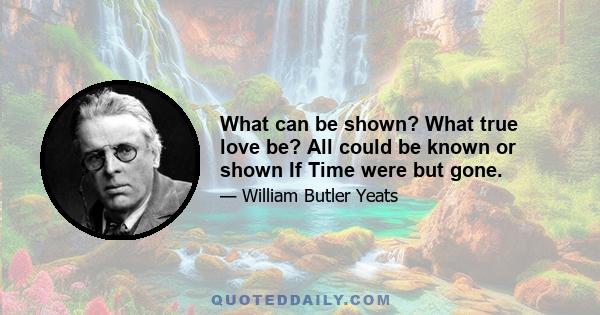 What can be shown? What true love be? All could be known or shown If Time were but gone.