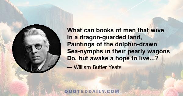 What can books of men that wive In a dragon-guarded land, Paintings of the dolphin-drawn Sea-nymphs in their pearly wagons Do, but awake a hope to live...?