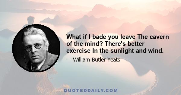 What if I bade you leave The cavern of the mind? There's better exercise In the sunlight and wind.