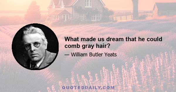 What made us dream that he could comb gray hair?