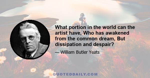 What portion in the world can the artist have, Who has awakened from the common dream, But dissipation and despair?