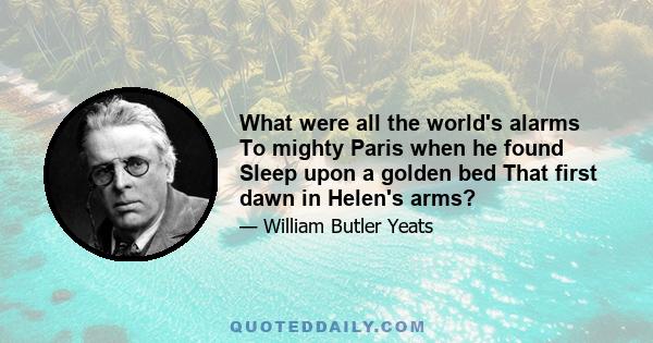 What were all the world's alarms To mighty Paris when he found Sleep upon a golden bed That first dawn in Helen's arms?