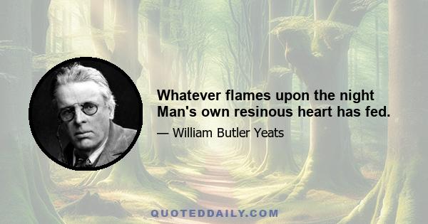 Whatever flames upon the night Man's own resinous heart has fed.