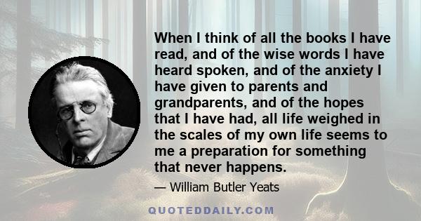 When I think of all the books I have read, and of the wise words I have heard spoken, and of the anxiety I have given to parents and grandparents, and of the hopes that I have had, all life weighed in the scales of my