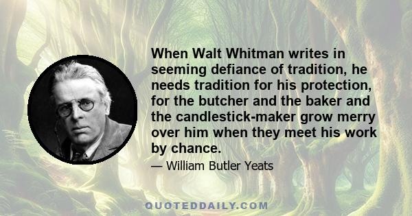 When Walt Whitman writes in seeming defiance of tradition, he needs tradition for his protection, for the butcher and the baker and the candlestick-maker grow merry over him when they meet his work by chance.