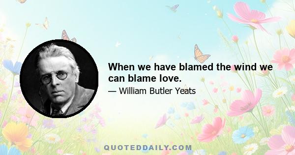 When we have blamed the wind we can blame love.