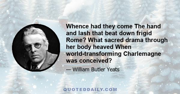 Whence had they come The hand and lash that beat down frigid Rome? What sacred drama through her body heaved When world-transforming Charlemagne was conceived?