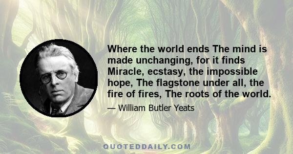 Where the world ends The mind is made unchanging, for it finds Miracle, ecstasy, the impossible hope, The flagstone under all, the fire of fires, The roots of the world.