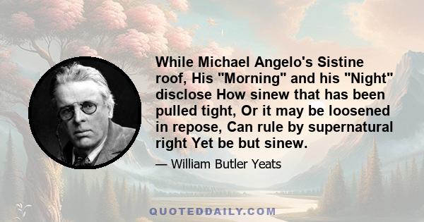 While Michael Angelo's Sistine roof, His Morning and his Night disclose How sinew that has been pulled tight, Or it may be loosened in repose, Can rule by supernatural right Yet be but sinew.