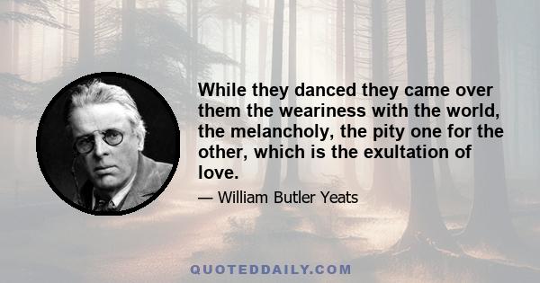 While they danced they came over them the weariness with the world, the melancholy, the pity one for the other, which is the exultation of love.