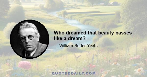 Who dreamed that beauty passes like a dream?