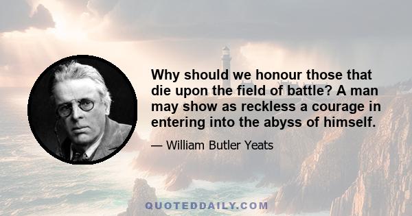 Why should we honour those that die upon the field of battle? A man may show as reckless a courage in entering into the abyss of himself.