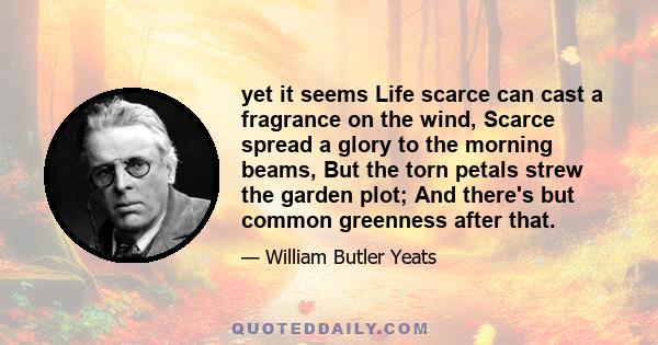 yet it seems Life scarce can cast a fragrance on the wind, Scarce spread a glory to the morning beams, But the torn petals strew the garden plot; And there's but common greenness after that.