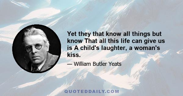 Yet they that know all things but know That all this life can give us is A child's laughter, a woman's kiss.