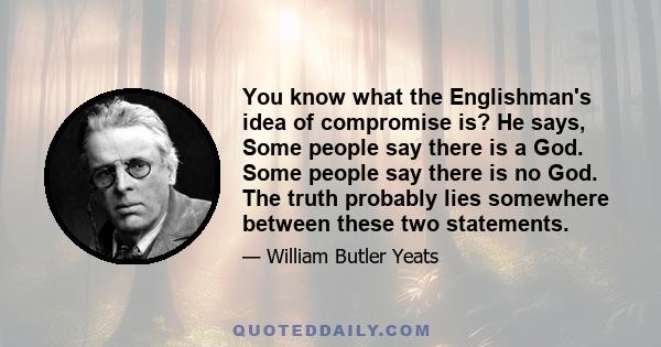 You know what the Englishman's idea of compromise is? He says, Some people say there is a God. Some people say there is no God. The truth probably lies somewhere between these two statements.