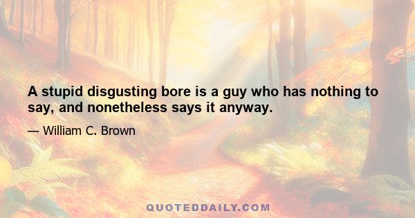 A stupid disgusting bore is a guy who has nothing to say, and nonetheless says it anyway.