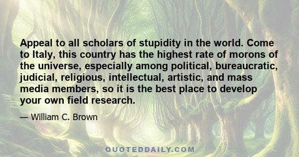 Appeal to all scholars of stupidity in the world. Come to Italy, this country has the highest rate of morons of the universe, especially among political, bureaucratic, judicial, religious, intellectual, artistic, and