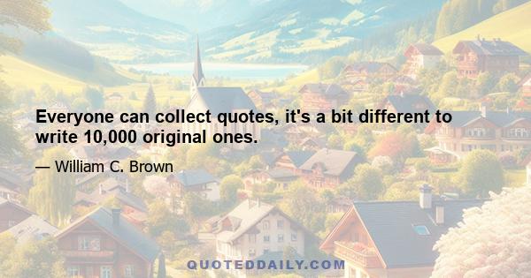 Everyone can collect quotes, it's a bit different to write 10,000 original ones.