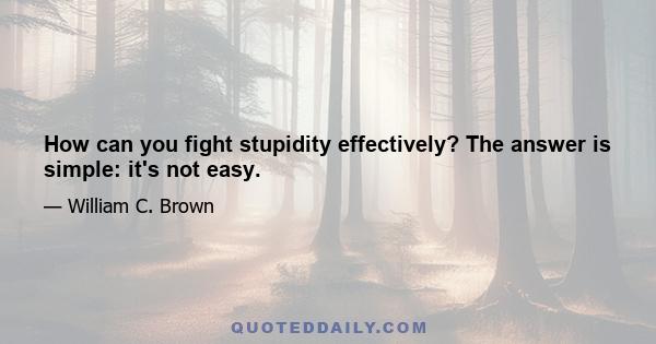 How can you fight stupidity effectively? The answer is simple: it's not easy.