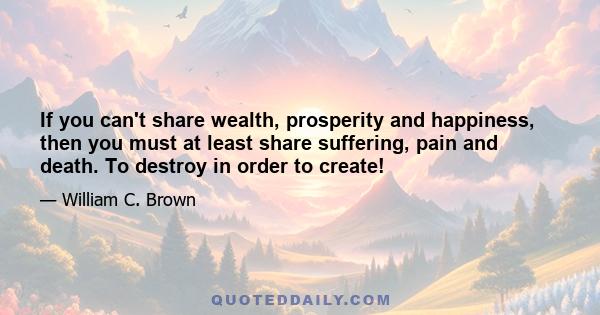 If you can't share wealth, prosperity and happiness, then you must at least share suffering, pain and death. To destroy in order to create!